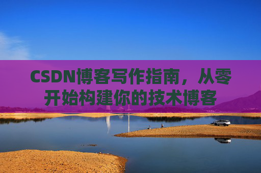 CSDN博客写作指南，从零开始构建你的技术博客